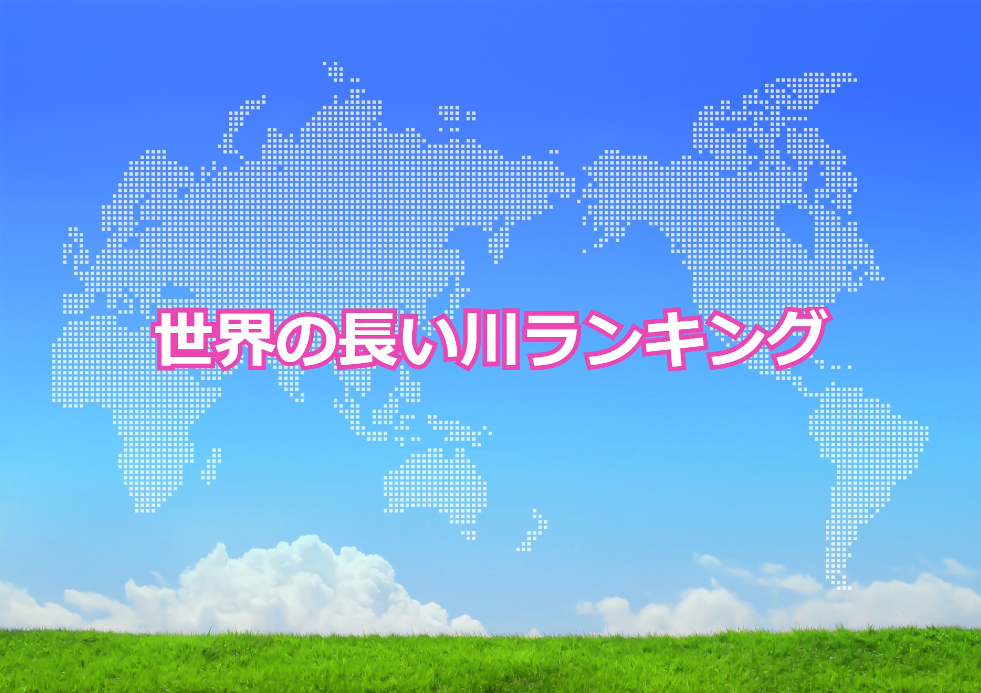 世界の長い川ランキング 世界と日本の長い川トップ10 世界で1番長い川は 世界地図の99 を私たち家族はまだ知らない